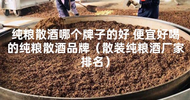 纯粮散酒哪个牌子的好 便宜好喝的纯粮散酒品牌（散装纯粮酒厂家排名）